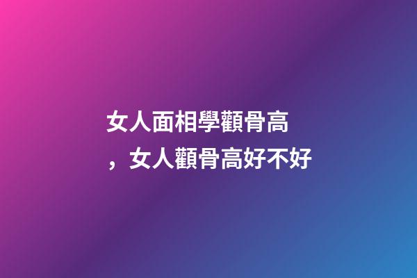 女人面相學顴骨高，女人顴骨高好不好